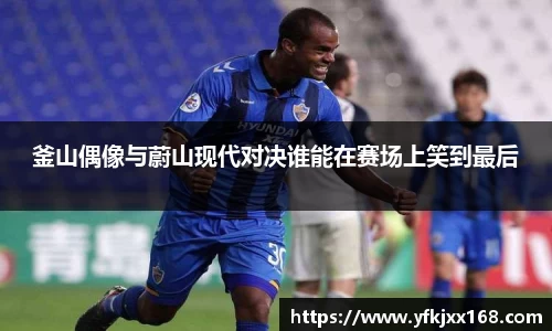 釜山偶像与蔚山现代对决谁能在赛场上笑到最后