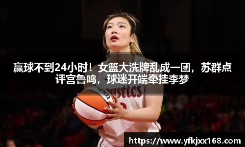 赢球不到24小时！女篮大洗牌乱成一团，苏群点评宫鲁鸣，球迷开端牵挂李梦